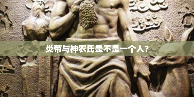炎帝与神农氏是不是一个人？