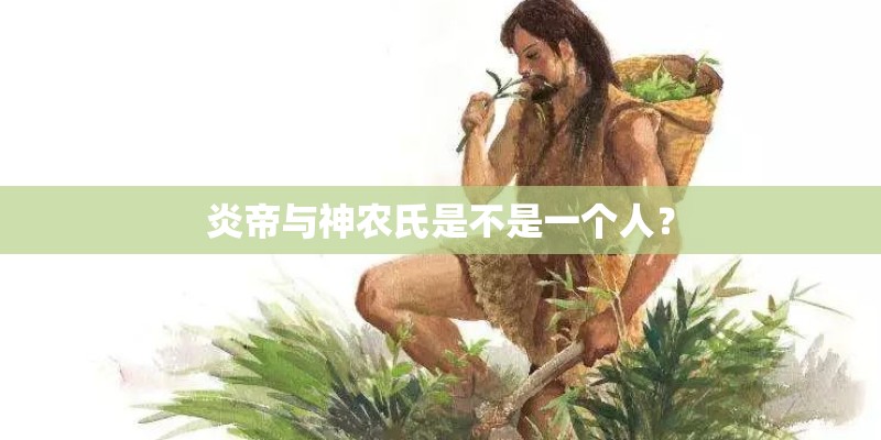 炎帝与神农氏是不是一个人？