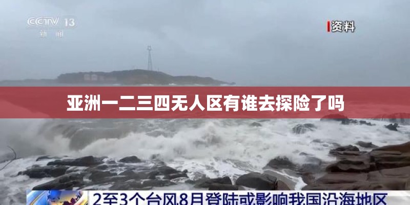 亚洲一二三四无人区有谁去探险了吗