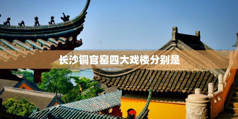 长沙铜官窑四大戏楼分别是 长沙铜官窑四大戏楼分别是