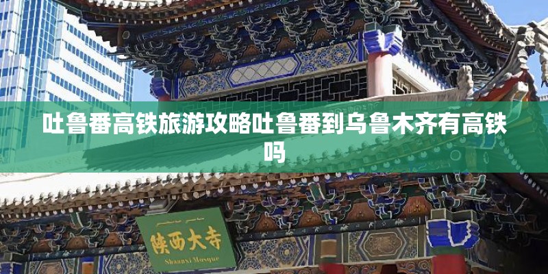 吐鲁番高铁旅游攻略吐鲁番到乌鲁木齐有高铁吗