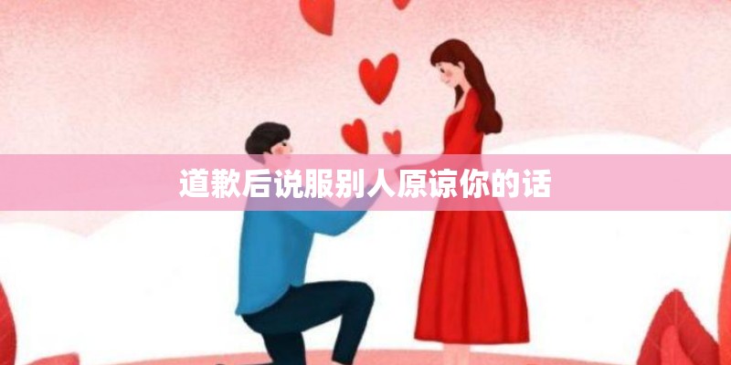 道歉后说服别人原谅你的话 道歉后说服别人原谅你的话