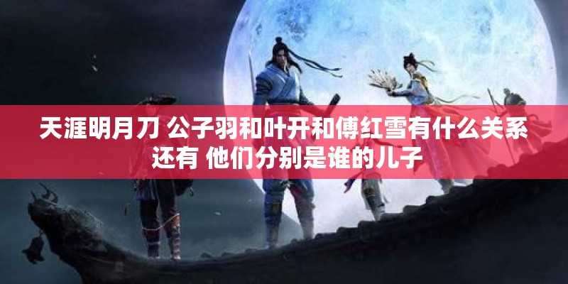 天涯明月刀 公子羽和叶开和傅红雪有什么关系 还有 他们分别是谁的儿子 天涯明月刀 公子羽和叶开和傅红雪有什么关系 还有 他们分别是谁的儿子