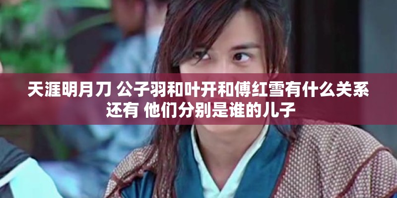 天涯明月刀 公子羽和叶开和傅红雪有什么关系 还有 他们分别是谁的儿子 天涯明月刀 公子羽和叶开和傅红雪有什么关系 还有 他们分别是谁的儿子