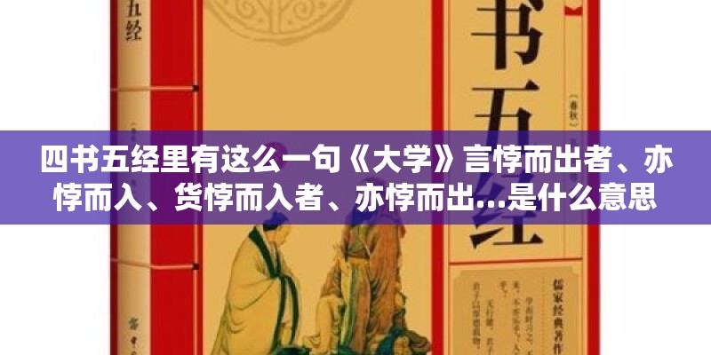 四书五经里有这么一句《大学》言悖而出者、亦悖而入、货悖而入者、亦悖而出…是什么意思