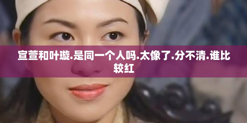 宣萱和叶璇.是同一个人吗.太像了.分不清.谁比较红