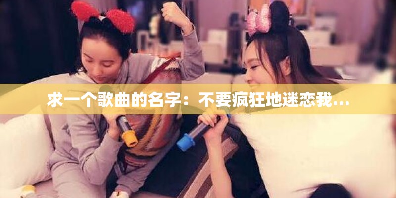求一个歌曲的名字：不要疯狂地迷恋我…