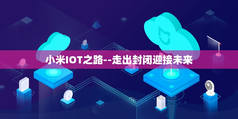 小米IOT之路--走出封闭迎接未来 小米IOT之路--走出封闭迎接未来