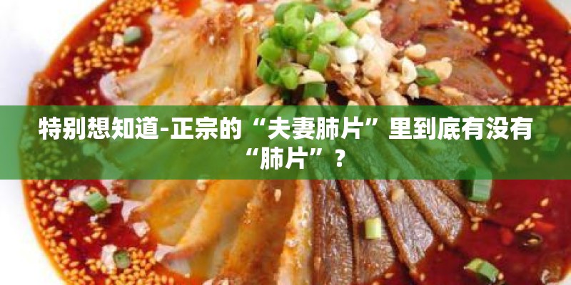特别想知道-正宗的“夫妻肺片”里到底有没有“肺片”? 特别想知道-正宗的“夫妻肺片”里到底有没有“肺片”?