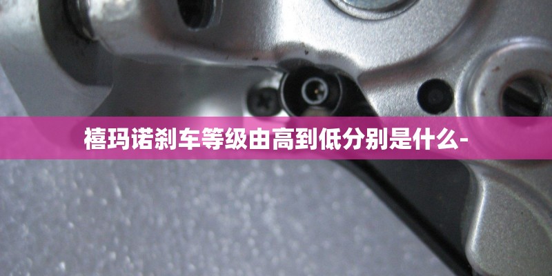 禧玛诺刹车等级由高到低分别是什么-