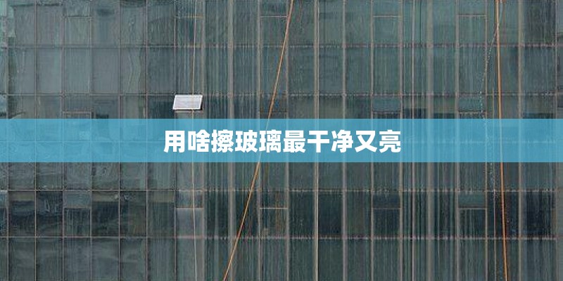 用啥擦玻璃最干净又亮