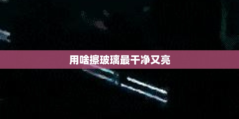 用啥擦玻璃最干净又亮