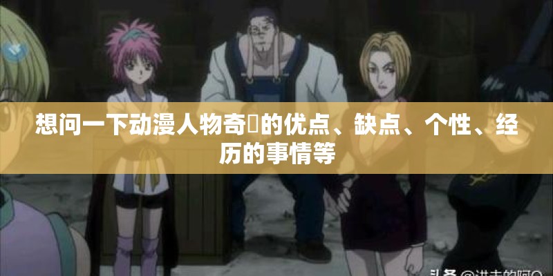 想问一下动漫人物奇犽的优点、缺点、个性、经历的事情等