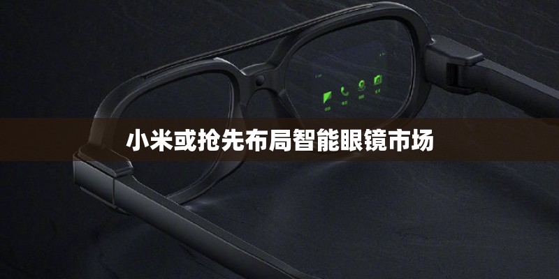 小米或抢先布局智能眼镜市场