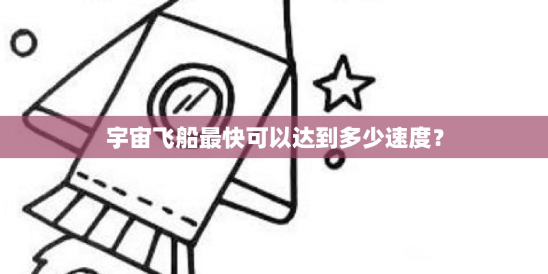 宇宙飞船最快可以达到多少速度? 宇宙飞船最快可以达到多少速度?