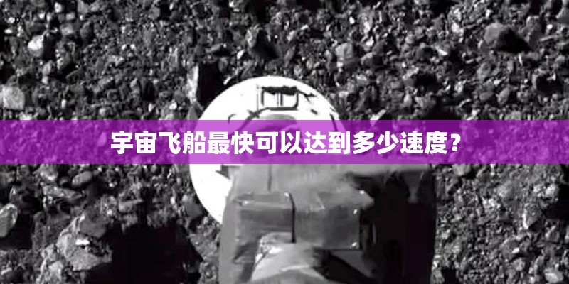 宇宙飞船最快可以达到多少速度? 宇宙飞船最快可以达到多少速度?