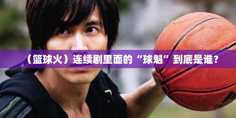 （篮球火）连续剧里面的“球魁”到底是谁？