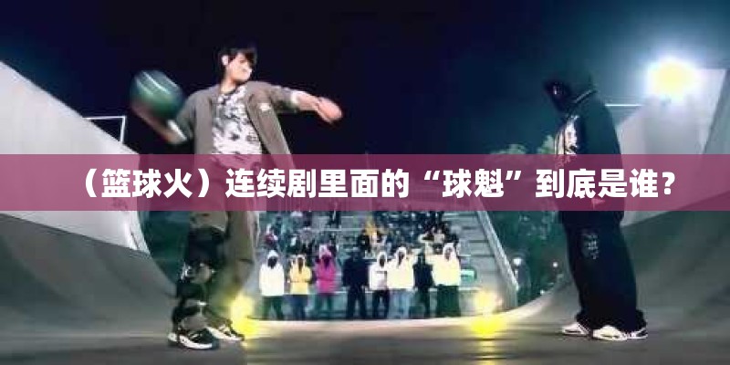 （篮球火）连续剧里面的“球魁”到底是谁？