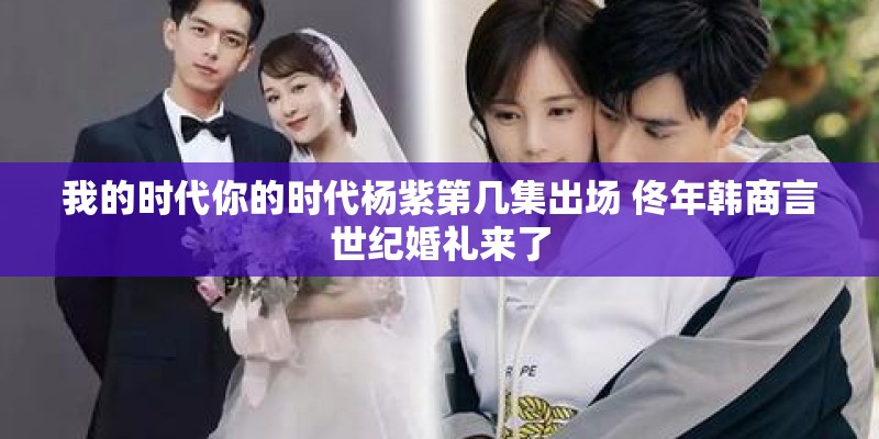 我的时代你的时代杨紫第几集出场 佟年韩商言世纪婚礼来了