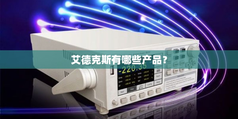 艾德克斯有哪些产品？