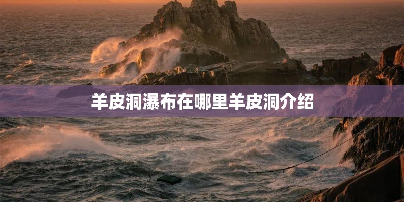 羊皮洞瀑布在哪里羊皮洞介绍 羊皮洞瀑布在哪里羊皮洞介绍