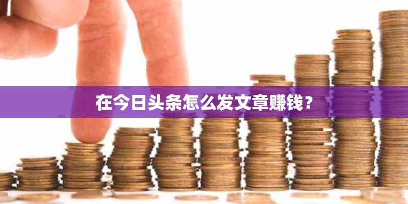 在今日头条怎么发文章赚钱？