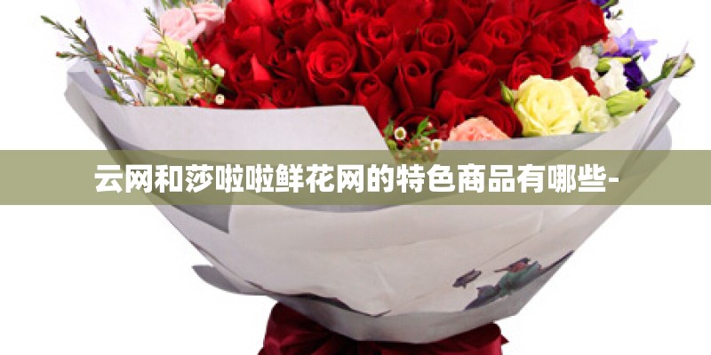 云网和莎啦啦鲜花网的特色商品有哪些-