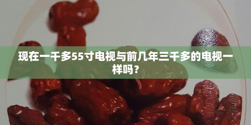 现在一千多55寸电视与前几年三千多的电视一样吗？