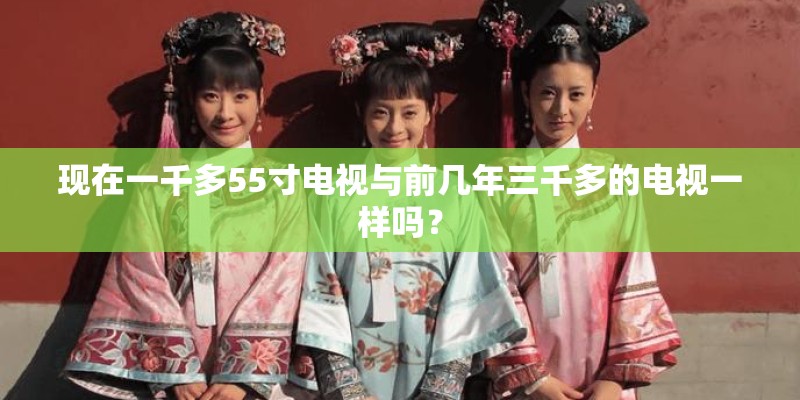 现在一千多55寸电视与前几年三千多的电视一样吗？