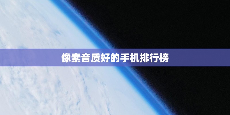像素音质好的手机排行榜