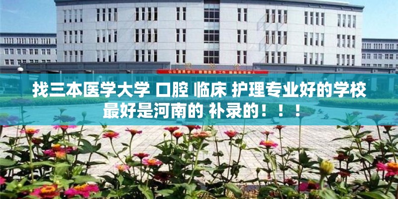 找三本医学大学 口腔 临床 护理专业好的学校 最好是河南的 补录的！！！