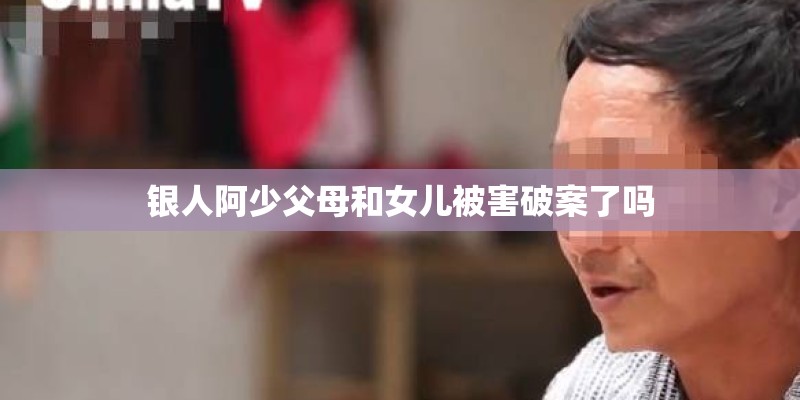 银人阿少父母和女儿被害破案了吗 银人阿少父母和女儿被害破案了吗