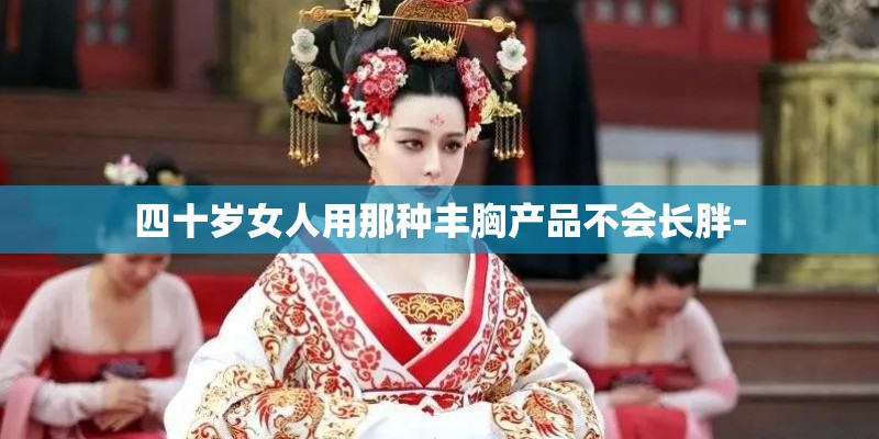 四十岁女人用那种丰胸产品不会长胖-