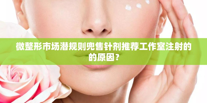 微整形市场潜规则兜售针剂推荐工作室注射的的原因？