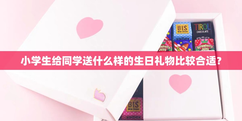 小学生给同学送什么样的生日礼物比较合适？