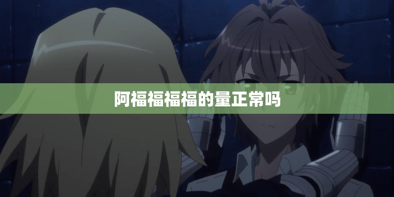 阿福福福福的量正常吗