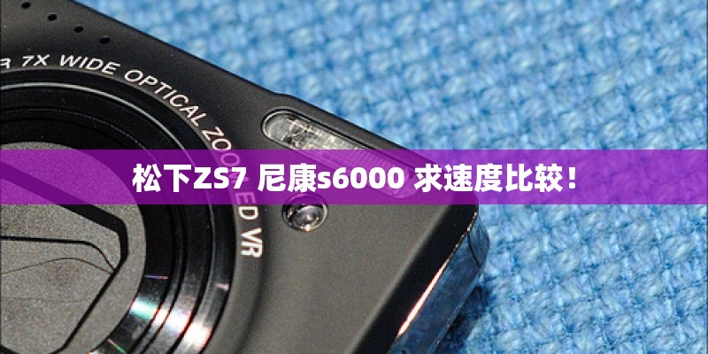 松下ZS7 尼康s6000 求速度比较！