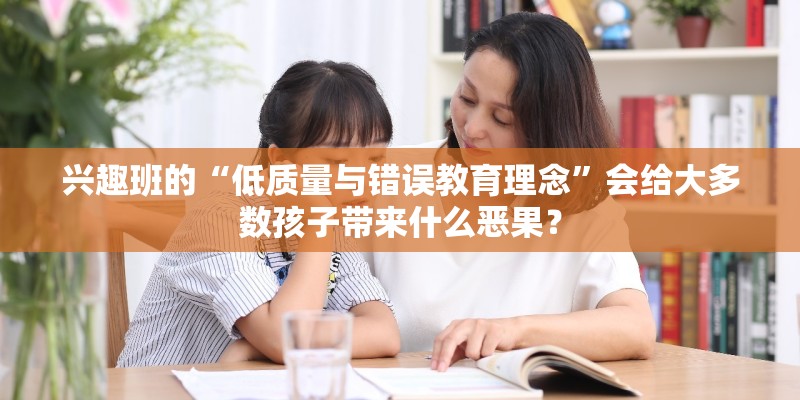 兴趣班的“低质量与错误教育理念”会给大多数孩子带来什么恶果? 兴趣班的“低质量与错误教育理念”会给大多数孩子带来什么恶果?
