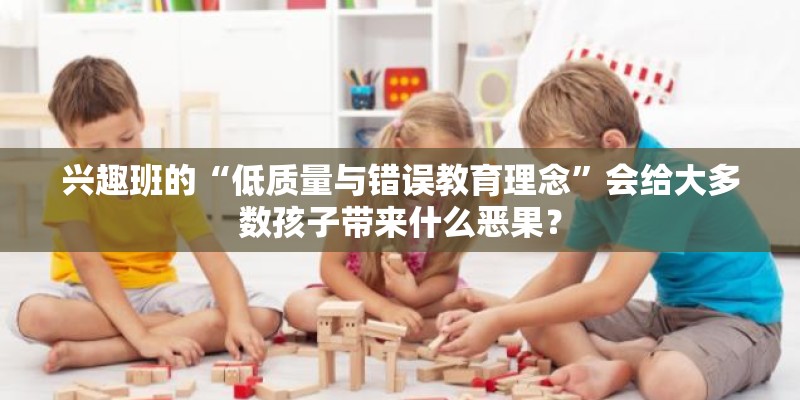 兴趣班的“低质量与错误教育理念”会给大多数孩子带来什么恶果? 兴趣班的“低质量与错误教育理念”会给大多数孩子带来什么恶果?