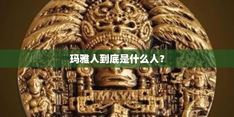 玛雅人到底是什么人？