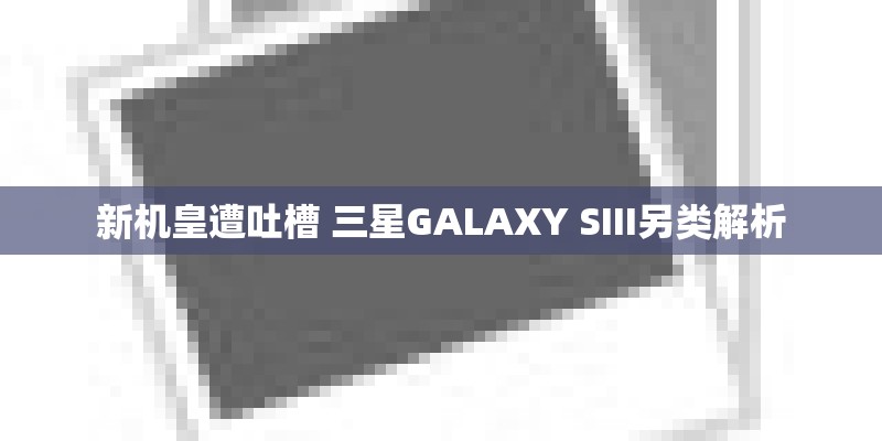 新机皇遭吐槽 三星GALAXY SIII另类解析