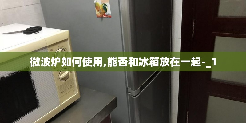 微波炉如何使用,能否和冰箱放在一起-_1