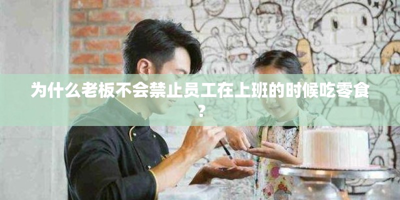 为什么老板不会禁止员工在上班的时候吃零食？
