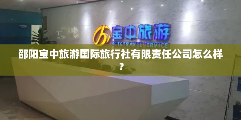 邵阳宝中旅游国际旅行社有限责任公司怎么样？