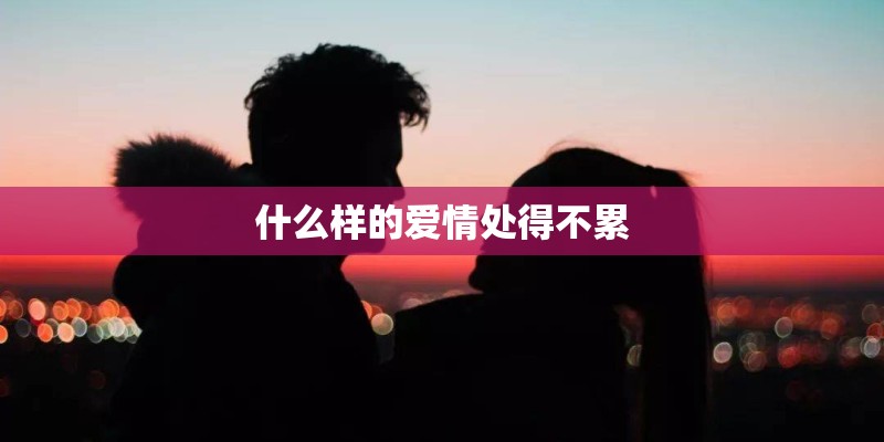 什么样的爱情处得不累 什么样的爱情处得不累