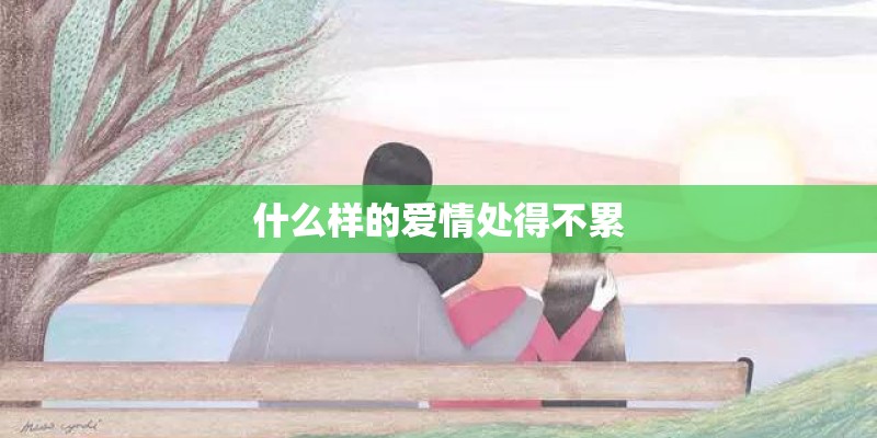 什么样的爱情处得不累 什么样的爱情处得不累