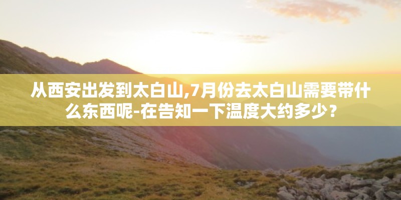从西安出发到太白山,7月份去太白山需要带什么东西呢-在告知一下温度大约多少？