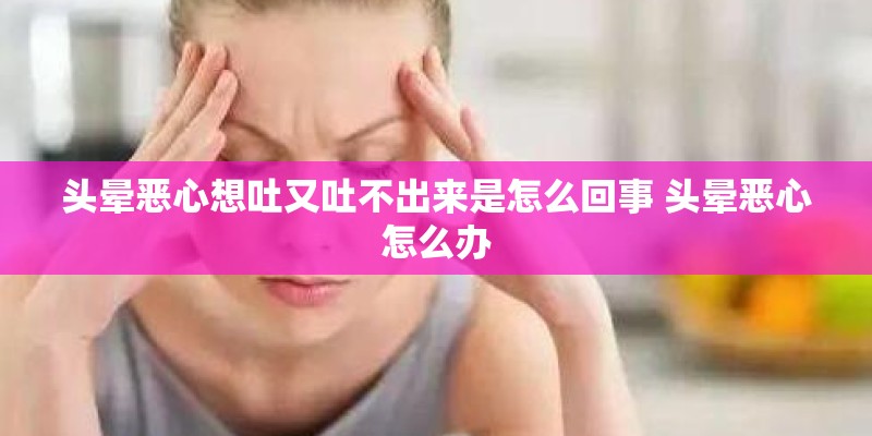 头晕恶心想吐又吐不出来是怎么回事 头晕恶心怎么办