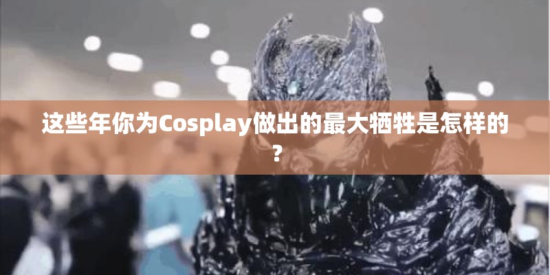这些年你为Cosplay做出的最大牺牲是怎样的？