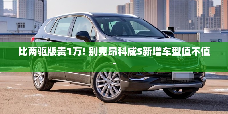 比两驱版贵1万! 别克昂科威S新增车型值不值-
